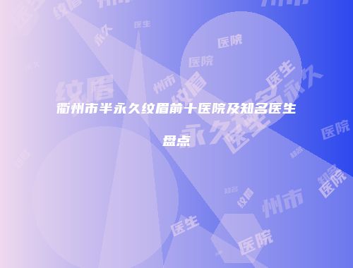 衢州市半永久纹眉前十医院及知名医生盘点