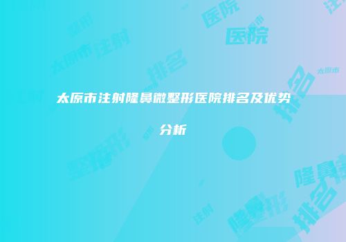 太原市注射隆鼻微整形医院排名及优势分析