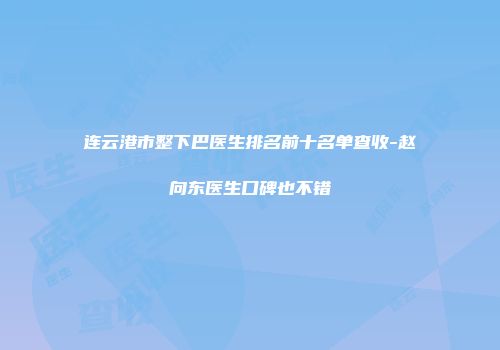 连云港市整下巴医生排名前十名单查收-赵向东医生口碑也不错
