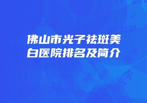 佛山市光子祛斑美白医院排名及简介