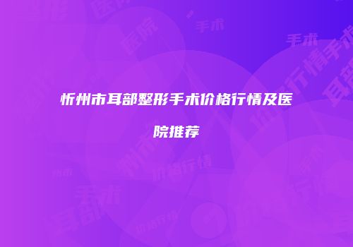 忻州市耳部整形手术价格行情及医院推荐