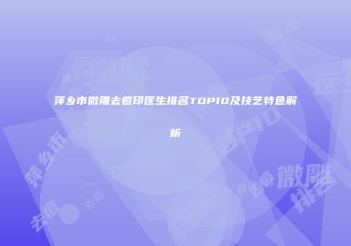 萍乡市微雕去痘印医生排名TOP10及技艺特色解析