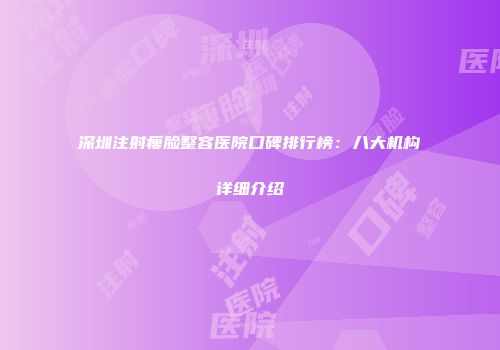 深圳注射瘦脸整容医院口碑排行榜：八大机构详细介绍