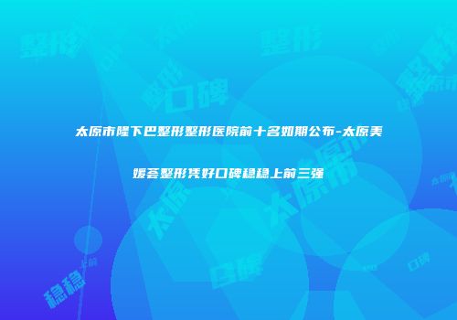 太原市隆下巴整形整形医院前十名如期公布-太原美媛荟整形凭好口碑稳稳上前三强