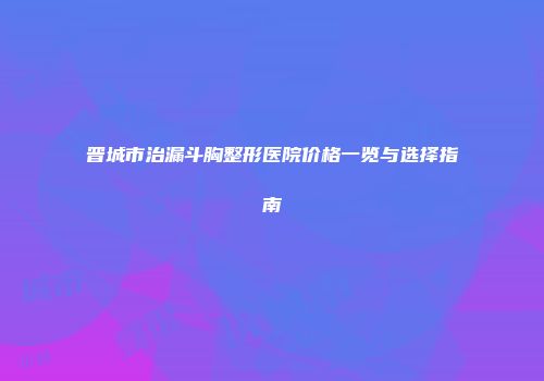 晋城市治漏斗胸整形医院价格一览与选择指南