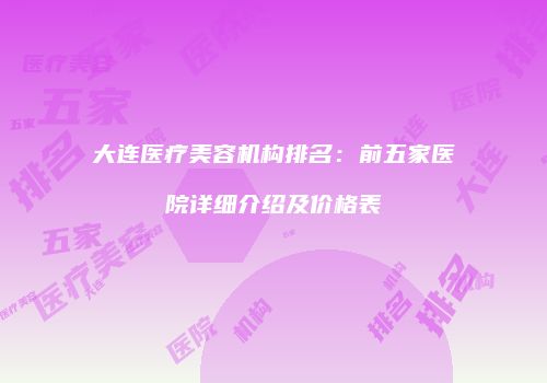 大连医疗美容机构排名：前五家医院详细介绍及价格表