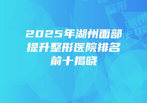 2025年湖州面部提升整形医院排名前十揭晓