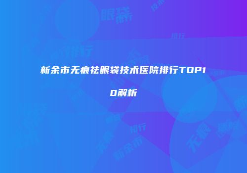 新余市无痕祛眼袋技术医院排行TOP10解析