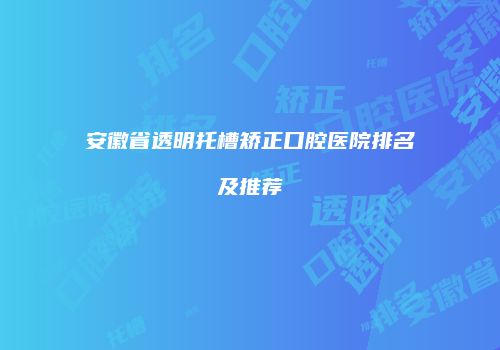 安徽省透明托槽矫正口腔医院排名及推荐