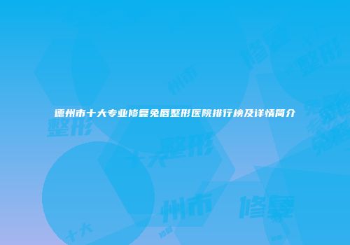 德州市十大专业修复兔唇整形医院排行榜及详情简介