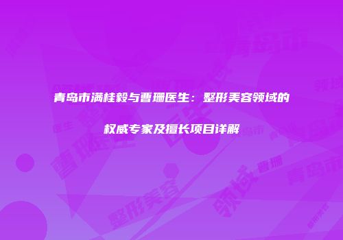 青岛市满桂毅与曹珊医生：整形美容领域的权威专家及擅长项目详解