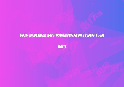 冷冻法酒糟鼻治疗风险解析及有效治疗方法探讨