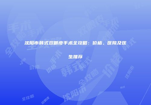 沈阳市韩式双眼皮手术全攻略：价格、医院及医生推荐