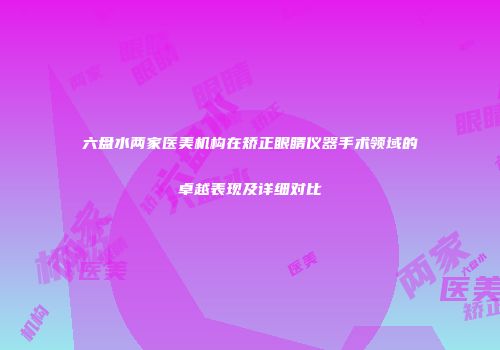 六盘水两家医美机构在矫正眼睛仪器手术领域的卓越表现及详细对比