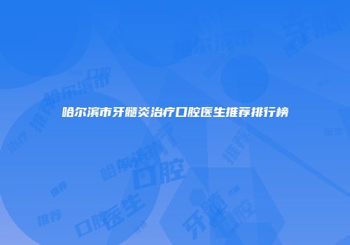哈尔滨市牙髓炎治疗口腔医生推荐排行榜