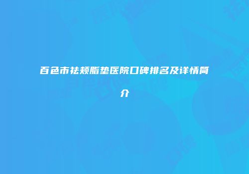 百色市祛颊脂垫医院口碑排名及详情简介