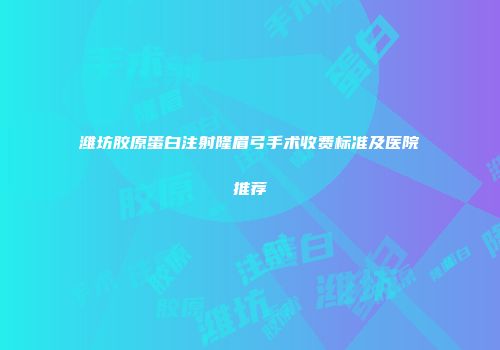 潍坊胶原蛋白注射隆眉弓手术收费标准及医院推荐