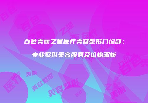百色美丽之星医疗美容整形门诊部：专业整形美容服务及价格解析