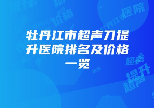 牡丹江市超声刀提升医院排名及价格一览