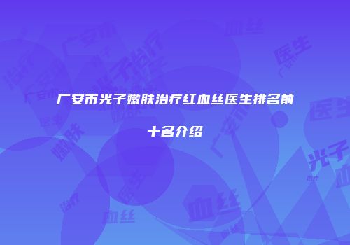 广安市光子嫩肤治疗红血丝医生排名前十名介绍