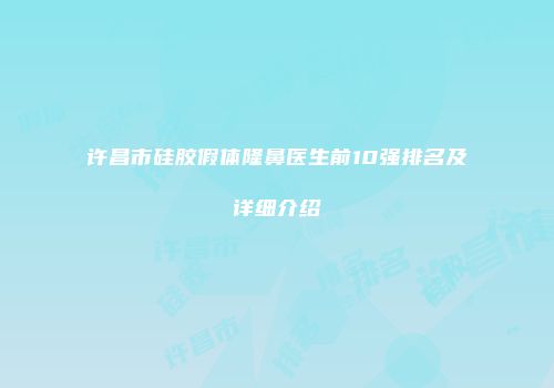 许昌市硅胶假体隆鼻医生前10强排名及详细介绍