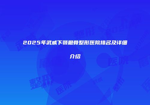 2025年武威下颚磨骨整形医院排名及详细介绍
