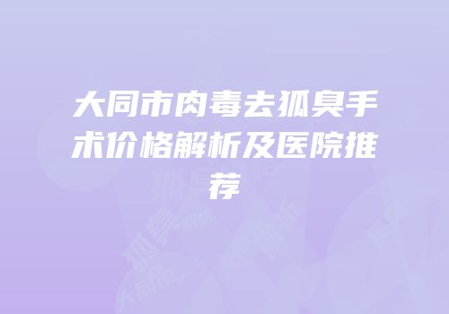 大同市肉毒去狐臭手术价格解析及医院推荐