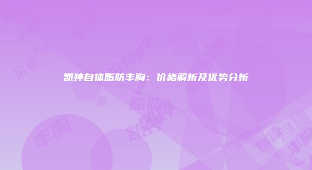 凯婷自体脂肪丰胸：价格解析及优势分析