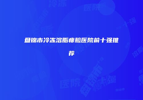 盘锦市冷冻溶脂瘦脸医院前十强推荐
