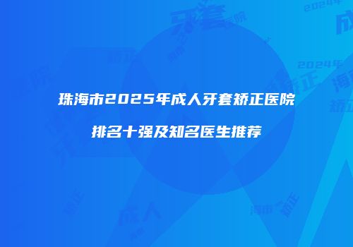 珠海市2025年成人牙套矫正医院排名十强及知名医生推荐