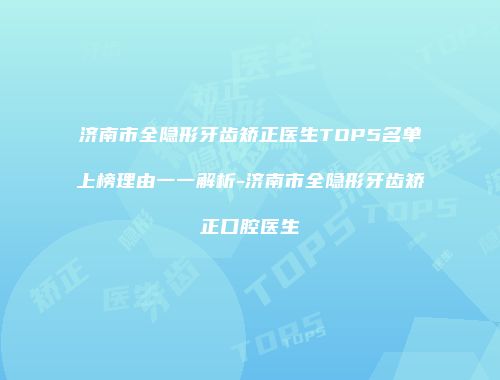 济南市全隐形牙齿矫正医生TOP5名单上榜理由一一解析-济南市全隐形牙齿矫正口腔医生