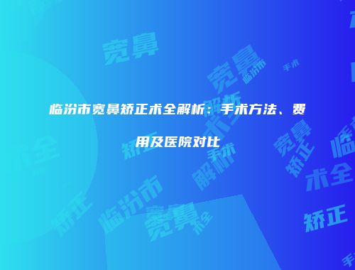 临汾市宽鼻矫正术全解析：手术方法、费用及医院对比