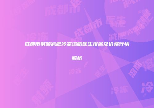 成都市射频减肥冷冻溶脂医生排名及价格行情解析