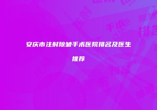 安庆市注射除皱手术医院排名及医生推荐