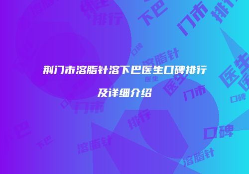 荆门市溶脂针溶下巴医生口碑排行及详细介绍