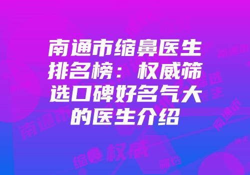 南通市缩鼻医生排名榜：权威筛选口碑好名气大的医生介绍