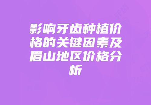 影响牙齿种植价格的关键因素及眉山地区价格分析