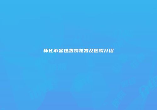 怀化市容祛眼袋收费及医院介绍