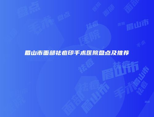 眉山市面部祛痘印手术医院盘点及推荐