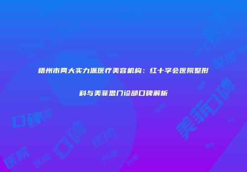 梧州市两大实力派医疗美容机构：红十字会医院整形科与美菲思门诊部口碑解析