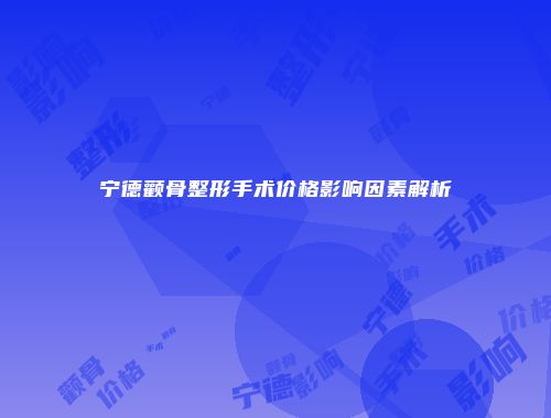 宁德颧骨整形手术价格影响因素解析