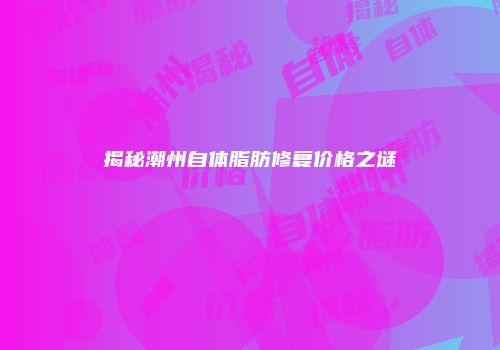 揭秘潮州自体脂肪修复价格之谜