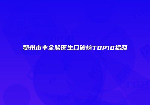 鄂州市丰全脸医生口碑榜TOP10揭晓