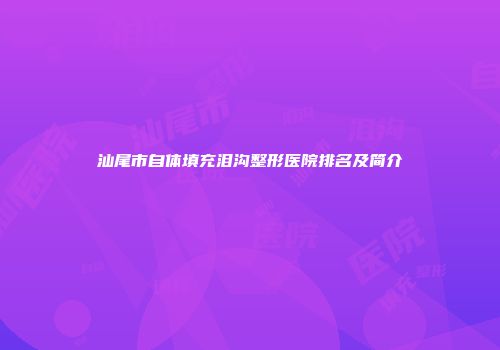 汕尾市自体填充泪沟整形医院排名及简介