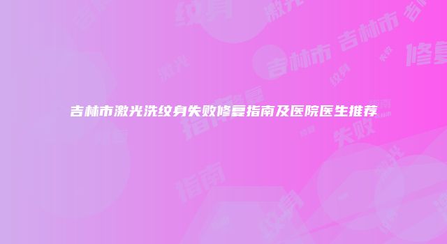 吉林市激光洗纹身失败修复指南及医院医生推荐