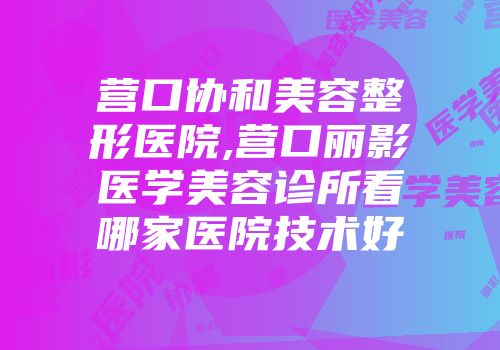 营口协和美容整形医院,营口丽影医学美容诊所看哪家医院技术好
