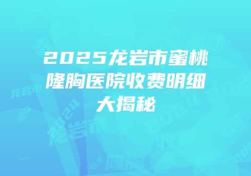 2025龙岩市蜜桃隆胸医院收费明细大揭秘