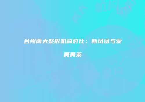 台州两大整形机构对比：新凤凰与爱美美莱