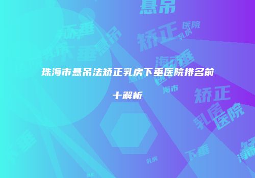 珠海市悬吊法矫正乳房下垂医院排名前十解析