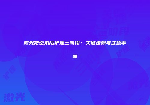 激光祛斑术后护理三阶段：关键步骤与注意事项